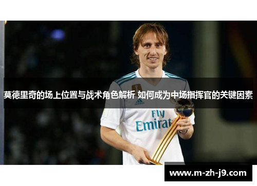 莫德里奇的场上位置与战术角色解析 如何成为中场指挥官的关键因素 莫德里奇的场上位置与战术角色解析 如何成为中场指挥官的关键因素