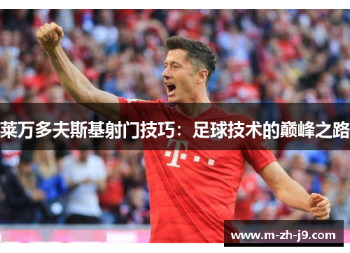 莱万多夫斯基射门技巧:足球技术的巅峰之路 莱万多夫斯基射门技巧:足球技术的巅峰之路