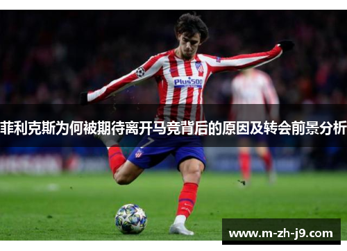 菲利克斯为何被期待离开马竞背后的原因及转会前景分析