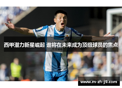 西甲潜力新星崛起 谁将在未来成为顶级球员的焦点 西甲潜力新星崛起 谁将在未来成为顶级球员的焦点