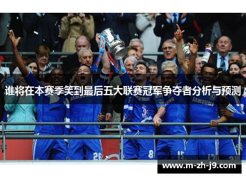 谁将在本赛季笑到最后五大联赛冠军争夺者分析与预测 谁将在本赛季笑到最后五大联赛冠军争夺者分析与预测