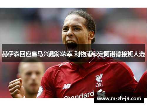 赫伊森回应皇马兴趣称荣幸 利物浦锁定阿诺德接班人选 赫伊森回应皇马兴趣称荣幸 利物浦锁定阿诺德接班人选