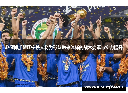 赵健博加盟辽宁铁人将为球队带来怎样的战术变革与实力提升 赵健博加盟辽宁铁人将为球队带来怎样的战术变革与实力提升
