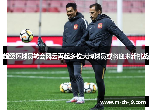 超级杯球员转会风云再起多位大牌球员或将迎来新挑战 超级杯球员转会风云再起多位大牌球员或将迎来新挑战