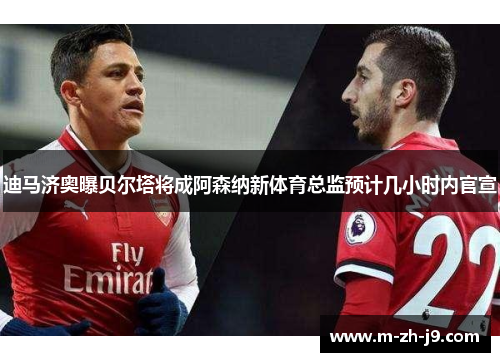 迪马济奥曝贝尔塔将成阿森纳新体育总监预计几小时内官宣 迪马济奥曝贝尔塔将成阿森纳新体育总监预计几小时内官宣