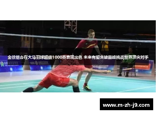 金徐组合在大马羽球超级1000赛表现出色 未来有望突破巅峰挑战世界顶尖对手