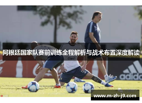 阿根廷国家队赛前训练全程解析与战术布置深度解读 阿根廷国家队赛前训练全程解析与战术布置深度解读