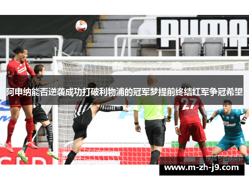 阿申纳能否逆袭成功打破利物浦的冠军梦提前终结红军争冠希望