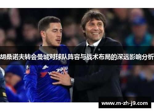 胡桑诺夫转会曼城对球队阵容与战术布局的深远影响分析