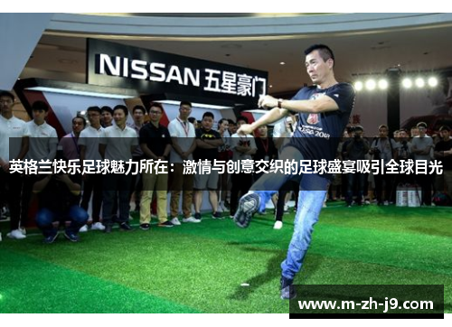 英格兰快乐足球魅力所在：激情与创意交织的足球盛宴吸引全球目光