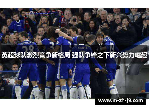 英超球队激烈竞争新格局 强队争锋之下新兴势力崛起