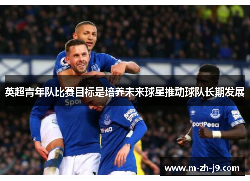 英超青年队比赛目标是培养未来球星推动球队长期发展 英超青年队比赛目标是培养未来球星推动球队长期发展