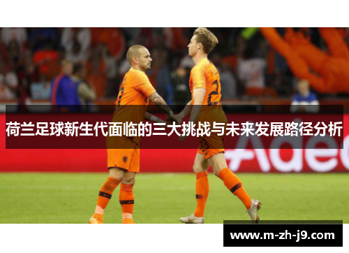 荷兰足球新生代面临的三大挑战与未来发展路径分析 荷兰足球新生代面临的三大挑战与未来发展路径分析