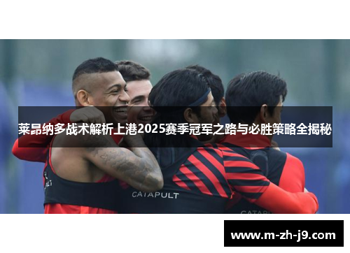 莱昂纳多战术解析上港2025赛季冠军之路与必胜策略全揭秘