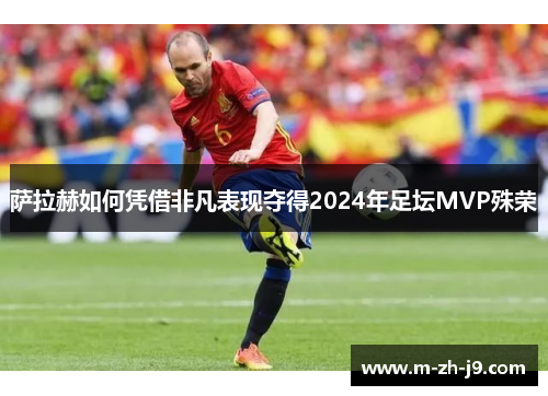萨拉赫如何凭借非凡表现夺得2024年足坛MVP殊荣 萨拉赫如何凭借非凡表现夺得2024年足坛MVP殊荣