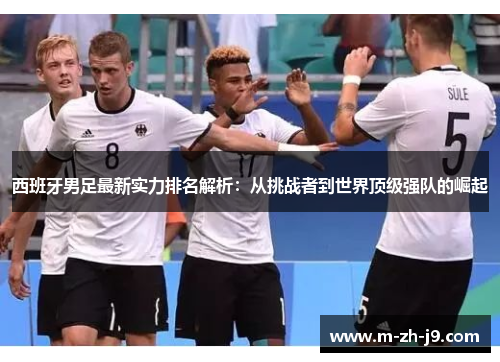 西班牙男足最新实力排名解析：从挑战者到世界顶级强队的崛起