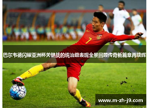 巴尔韦德闪耀亚洲杯关键战的统治级表现全景回顾传奇新篇章再续辉 巴尔韦德闪耀亚洲杯关键战的统治级表现全景回顾传奇新篇章再续辉