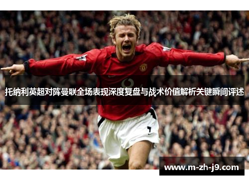 托纳利英超对阵曼联全场表现深度复盘与战术价值解析关键瞬间评述