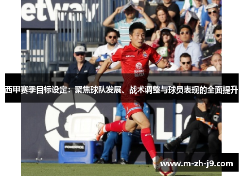 西甲赛季目标设定:聚焦球队发展、战术调整与球员表现的全面提升 西甲赛季目标设定:聚焦球队发展、战术调整与球员表现的全面提升