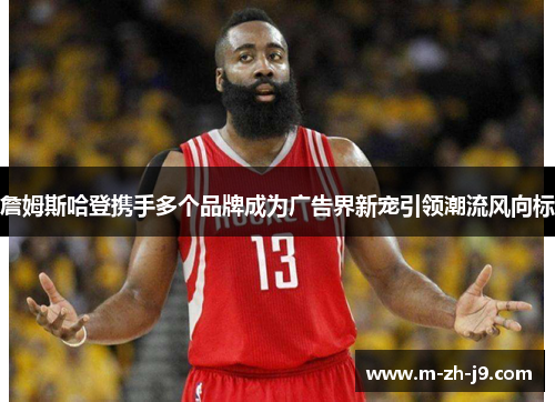 詹姆斯哈登携手多个品牌成为广告界新宠引领潮流风向标