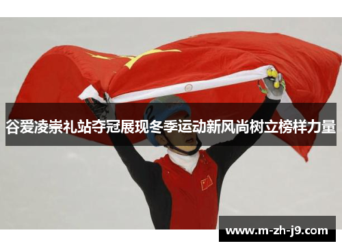 谷爱凌崇礼站夺冠展现冬季运动新风尚树立榜样力量 谷爱凌崇礼站夺冠展现冬季运动新风尚树立榜样力量