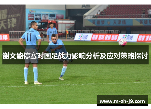谢文能停赛对国足战力影响分析及应对策略探讨 谢文能停赛对国足战力影响分析及应对策略探讨