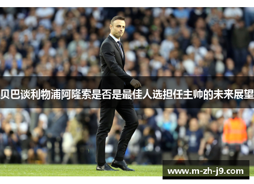 贝巴谈利物浦阿隆索是否是最佳人选担任主帅的未来展望 贝巴谈利物浦阿隆索是否是最佳人选担任主帅的未来展望