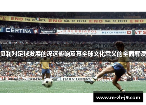 贝利对足球发展的深远影响及其全球文化意义的全面解读 贝利对足球发展的深远影响及其全球文化意义的全面解读