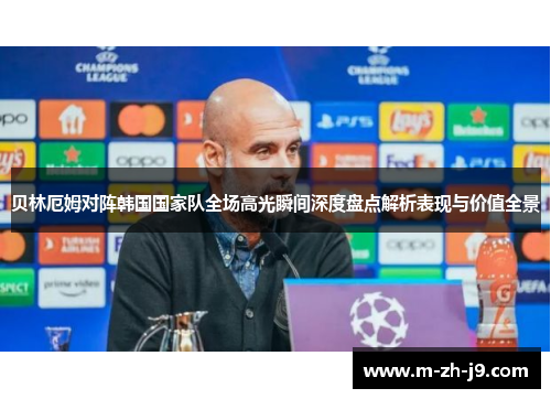 贝林厄姆对阵韩国国家队全场高光瞬间深度盘点解析表现与价值全景 贝林厄姆对阵韩国国家队全场高光瞬间深度盘点解析表现与价值全景