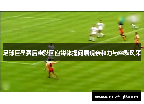 足球巨星赛后幽默回应媒体提问展现亲和力与幽默风采