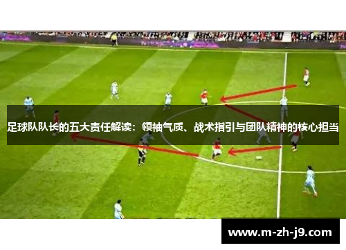 足球队队长的五大责任解读:领袖气质、战术指引与团队精神的核心担当 足球队队长的五大责任解读:领袖气质、战术指引与团队精神的核心担当