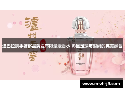 迪巴拉携手奢侈品牌发布限量版香水 彰显足球与时尚的完美融合 迪巴拉携手奢侈品牌发布限量版香水 彰显足球与时尚的完美融合