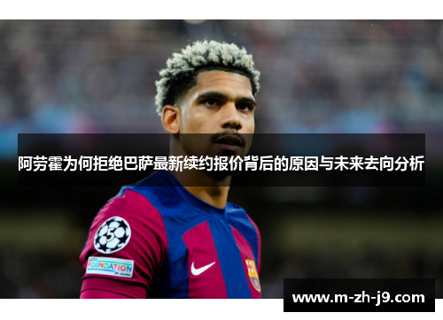 阿劳霍为何拒绝巴萨最新续约报价背后的原因与未来去向分析 阿劳霍为何拒绝巴萨最新续约报价背后的原因与未来去向分析
