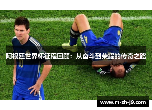 阿根廷世界杯征程回顾:从奋斗到荣耀的传奇之路 阿根廷世界杯征程回顾:从奋斗到荣耀的传奇之路