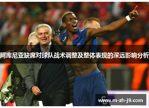 阿库尼亚缺席对球队战术调整及整体表现的深远影响分析