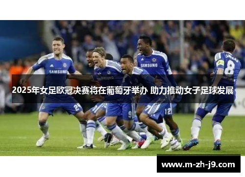 2025年女足欧冠决赛将在葡萄牙举办 助力推动女子足球发展 2025年女足欧冠决赛将在葡萄牙举办 助力推动女子足球发展