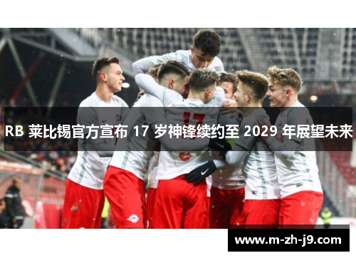 RB 莱比锡官方宣布 17 岁神锋续约至 2029 年展望未来