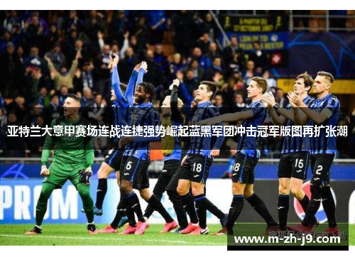 亚特兰大意甲赛场连战连捷强势崛起蓝黑军团冲击冠军版图再扩张潮 亚特兰大意甲赛场连战连捷强势崛起蓝黑军团冲击冠军版图再扩张潮