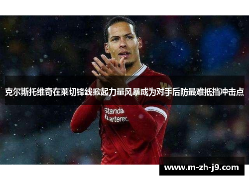 克尔斯托维奇在莱切锋线掀起力量风暴成为对手后防最难抵挡冲击点 克尔斯托维奇在莱切锋线掀起力量风暴成为对手后防最难抵挡冲击点