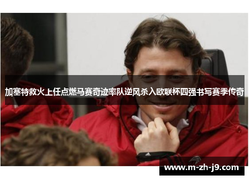 加塞特救火上任点燃马赛奇迹率队逆风杀入欧联杯四强书写赛季传奇 加塞特救火上任点燃马赛奇迹率队逆风杀入欧联杯四强书写赛季传奇