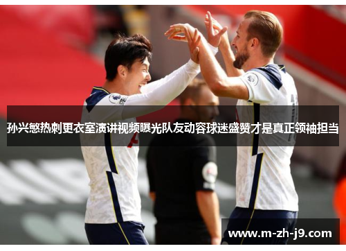 孙兴慜热刺更衣室演讲视频曝光队友动容球迷盛赞才是真正领袖担当