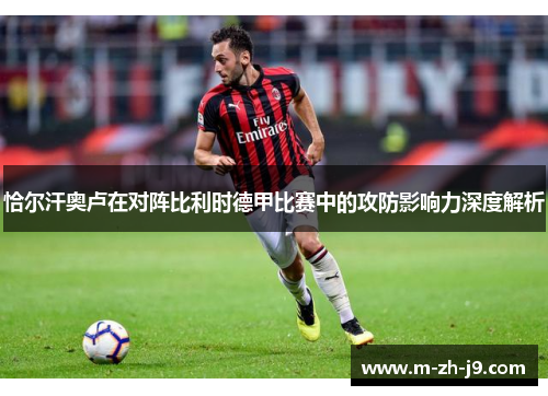 恰尔汗奥卢在对阵比利时德甲比赛中的攻防影响力深度解析 恰尔汗奥卢在对阵比利时德甲比赛中的攻防影响力深度解析