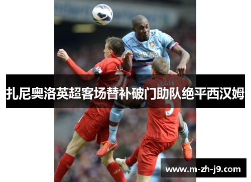 扎尼奥洛英超客场替补破门助队绝平西汉姆 扎尼奥洛英超客场替补破门助队绝平西汉姆