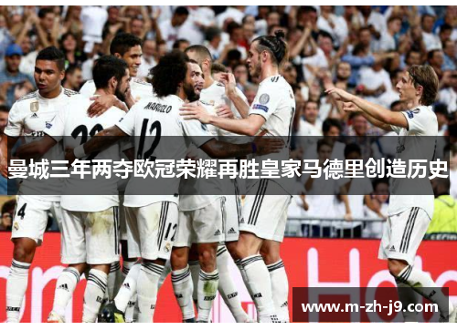 曼城三年两夺欧冠荣耀再胜皇家马德里创造历史 曼城三年两夺欧冠荣耀再胜皇家马德里创造历史