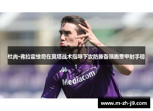 杜尚·弗拉霍维奇在莫塔战术指导下攻防兼备领跑意甲射手榜 杜尚·弗拉霍维奇在莫塔战术指导下攻防兼备领跑意甲射手榜