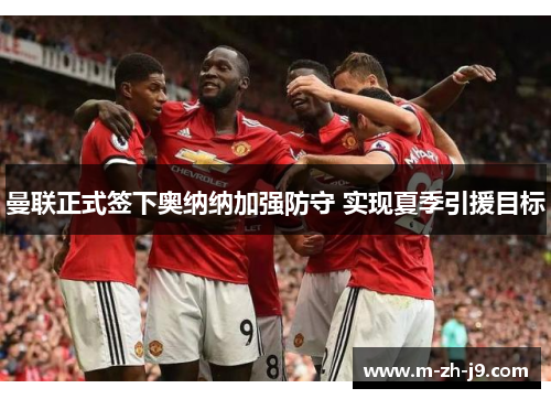 曼联正式签下奥纳纳加强防守 实现夏季引援目标 曼联正式签下奥纳纳加强防守 实现夏季引援目标