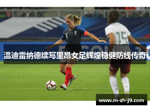 温迪雷纳德续写里昂女足辉煌稳健防线传奇 温迪雷纳德续写里昂女足辉煌稳健防线传奇