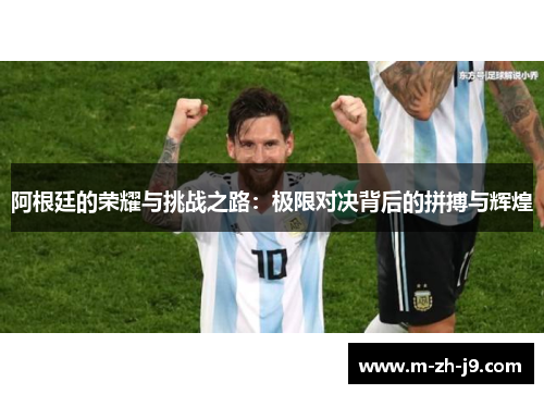 阿根廷的荣耀与挑战之路:极限对决背后的拼搏与辉煌 阿根廷的荣耀与挑战之路:极限对决背后的拼搏与辉煌