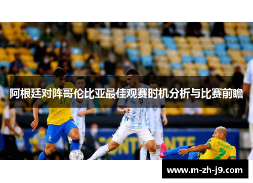 阿根廷对阵哥伦比亚最佳观赛时机分析与比赛前瞻 阿根廷对阵哥伦比亚最佳观赛时机分析与比赛前瞻