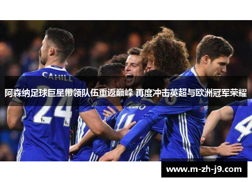 阿森纳足球巨星带领队伍重返巅峰 再度冲击英超与欧洲冠军荣耀